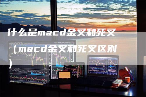 什么是macd金叉和死叉（macd金叉和死叉区别）