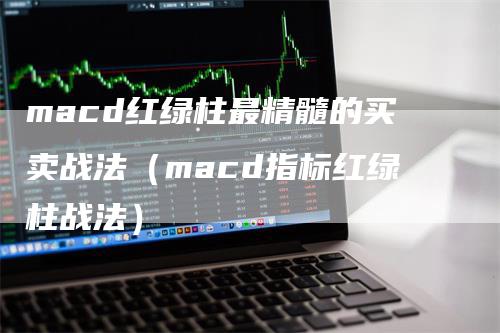 macd红绿柱最精髓的买卖战法（macd指标红绿柱战法）