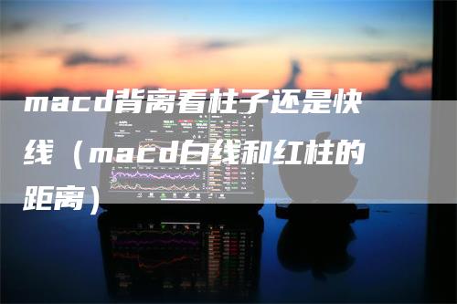 macd背离看柱子还是快线（macd白线和红柱的距离）