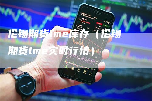 伦锡期货lme库存(伦锡期货lme实时行情)