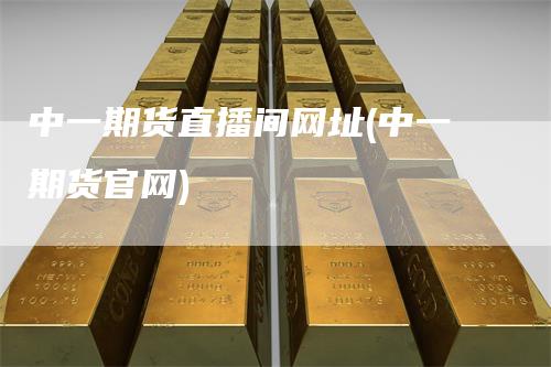 中一期货直播间网址(中一期货官网)