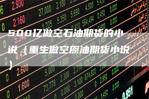 500亿做空石油期货的小说（重生做空原油期货小说）