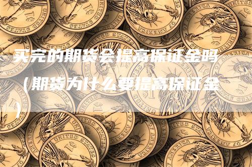 买完的期货会提高保证金吗（期货为什么要提高保证金）