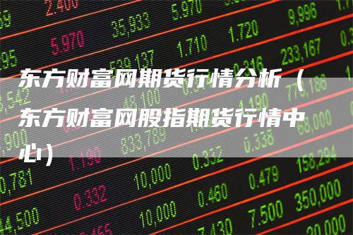 东方财富网期货行情分析(东方财富网股指期货行情中心)