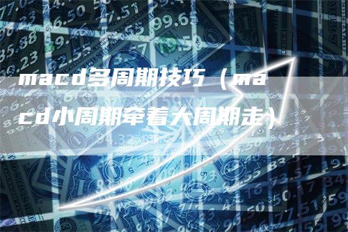 macd多周期技巧（macd小周期牵着大周期走）