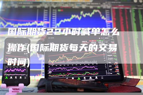 国际期货22小时喊单怎么操作(国际期货每天的交易时间)