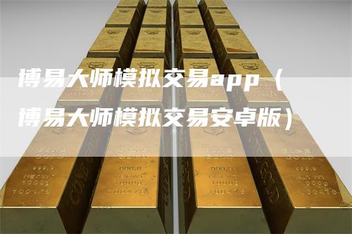 博易大师模拟交易app(博易大师模拟交易安卓版)