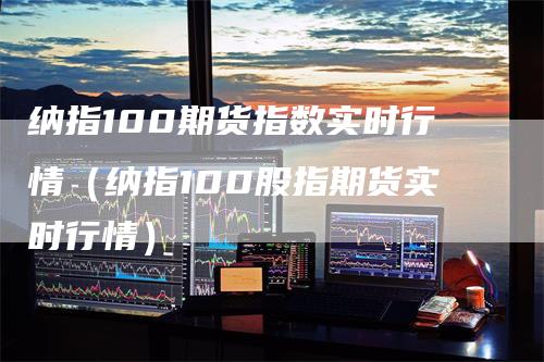 纳指100期货指数实时行情(纳指100股指期货实时行情)