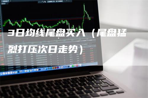3日均线尾盘买入（尾盘猛烈打压次日走势）