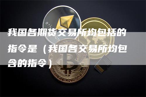 我国各期货交易所均包括的指令是(我国各交易所均包含的指令)