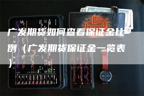 广发期货如何查看保证金比例（广发期货保证金一览表）