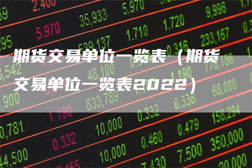 期货交易单位一览表（期货交易单位一览表2022）