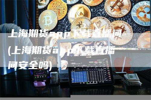 上海期货app下载直播间(上海期货app下载直播间安全吗)