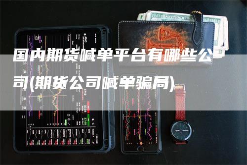 国内期货喊单平台有哪些公司(期货公司喊单骗局)