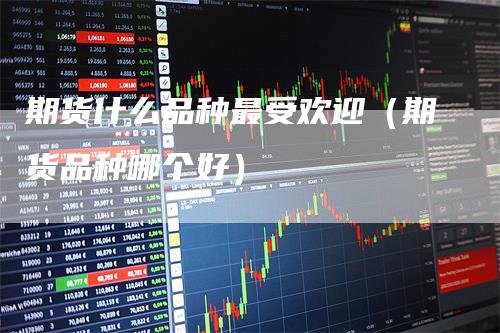 期货什么品种最受欢迎（期货品种哪个好）