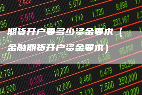 期货开户要多少资金要求（金融期货开户资金要求）