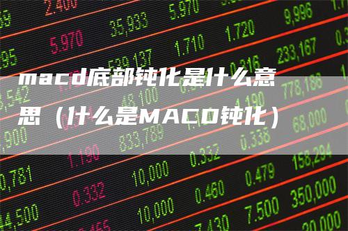 macd底部钝化是什么意思(什么是MACD钝化)