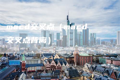 macd交叉点(macd交叉点背离)