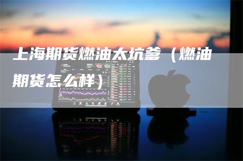 上海期货燃油太坑爹（燃油期货怎么样）