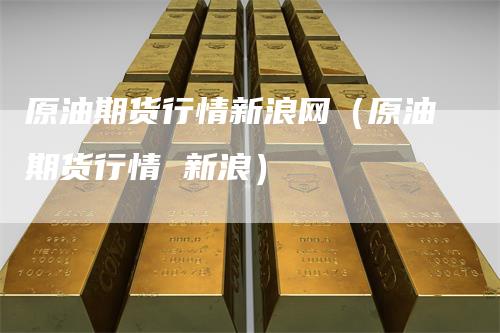 原油期货行情新浪网(原油期货行情 新浪)
