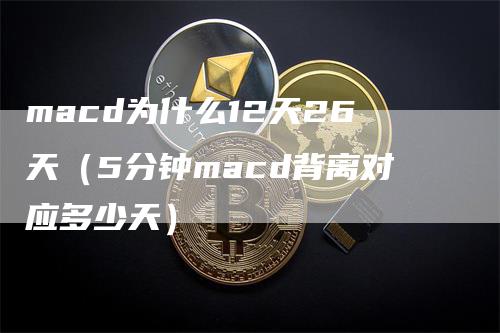 macd为什么12天26天(5分钟macd背离对应多少天)