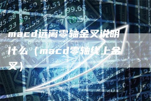 macd远离零轴金叉说明什么（macd零轴线上金叉）