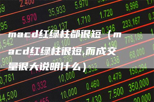macd红绿柱都很短（macd红绿柱很短,而成交量很大说明什么）