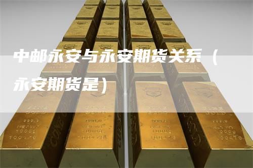 中邮永安与永安期货关系（永安期货是）