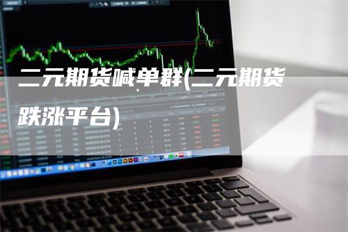 二元期货喊单群(二元期货跌涨平台)