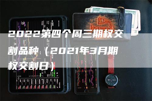 2022第四个周三期权交割品种(2021年3月期权交割日)