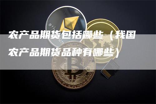 农产品期货包括哪些（我国农产品期货品种有哪些）