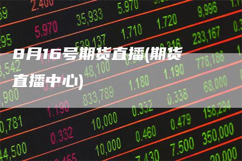8月16号期货直播(期货直播中心)