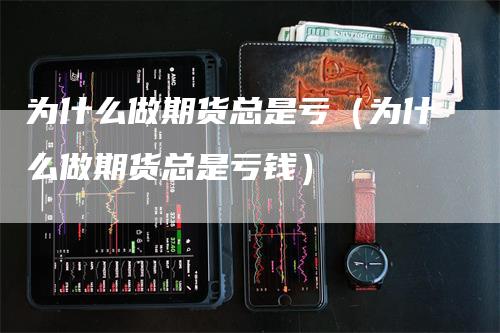为什么做期货总是亏(为什么做期货总是亏钱)