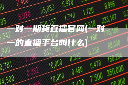 一对一期货直播官网(一对一的直播平台叫什么)