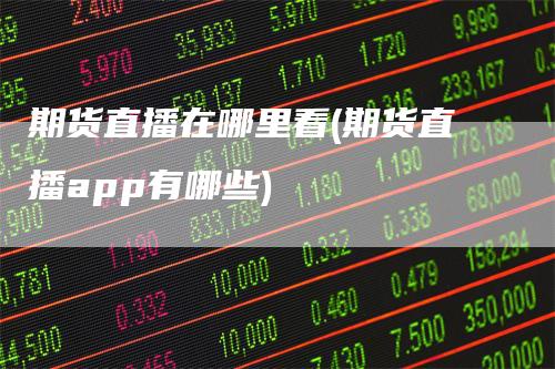 期货直播在哪里看(期货直播app有哪些)