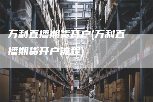 万利直播期货开户(万利直播期货开户流程)