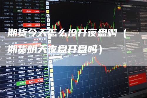 期货今天怎么没开夜盘啊（期货明天夜盘开盘吗）