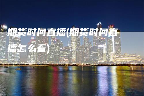 期货时间直播(期货时间直播怎么看)