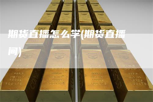 期货直播怎么学(期货直播间)