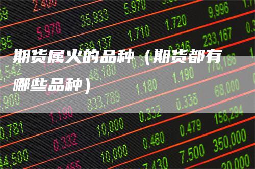 期货属火的品种（期货都有哪些品种）