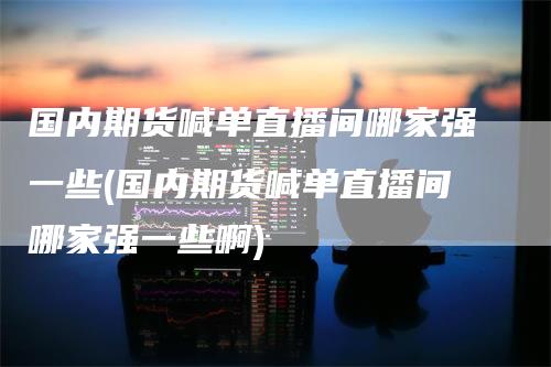 国内期货喊单直播间哪家强一些(国内期货喊单直播间哪家强一些啊)