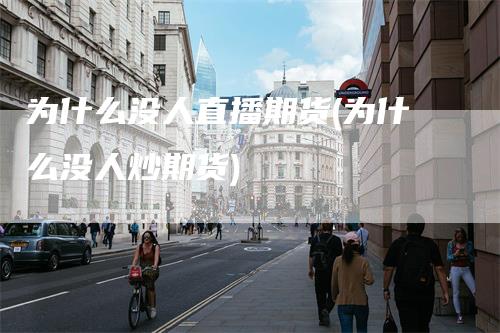 为什么没人直播期货(为什么没人炒期货)