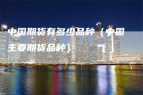 中国期货有多少品种（中国主要期货品种）