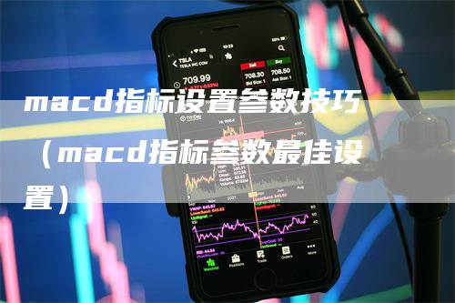 macd指标设置参数技巧（macd指标参数最佳设置）