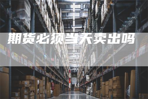 期货必须当天卖出吗