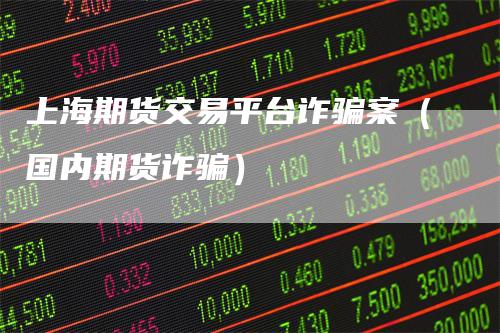 上海期货交易平台诈骗案(国内期货诈骗)