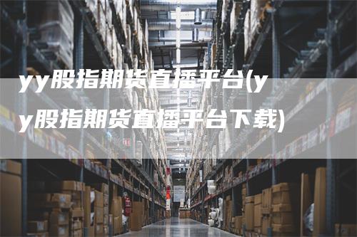 yy股指期货直播平台(yy股指期货直播平台下载)