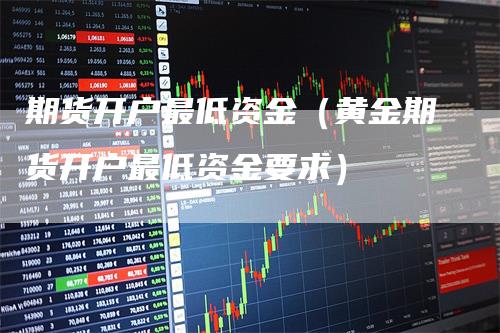 期货开户最低资金(黄金期货开户最低资金要求)