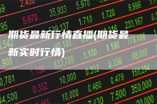 期货最新行情直播(期货最新实时行情)