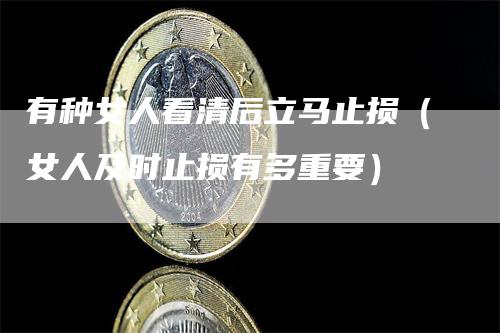 有种女人看清后立马止损(女人及时止损有多重要)